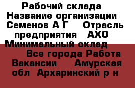 Рабочий склада › Название организации ­ Семенов А.Г. › Отрасль предприятия ­ АХО › Минимальный оклад ­ 18 000 - Все города Работа » Вакансии   . Амурская обл.,Архаринский р-н